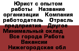 Юрист с опытом работы › Название организации ­ Компания-работодатель › Отрасль предприятия ­ Другое › Минимальный оклад ­ 1 - Все города Работа » Вакансии   . Нижегородская обл.